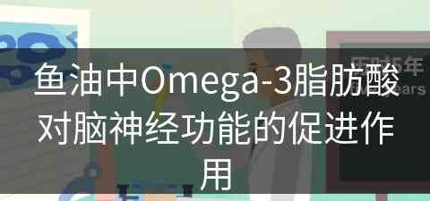 鱼油中Omega-3脂肪酸对脑神经功能的促进作用